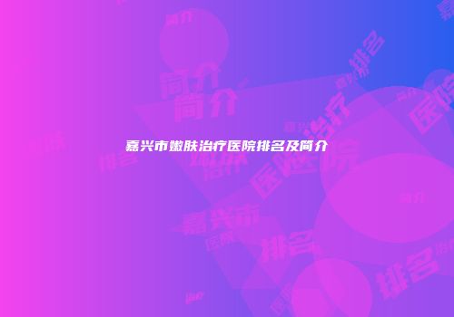 嘉兴市嫩肤治疗医院排名及简介