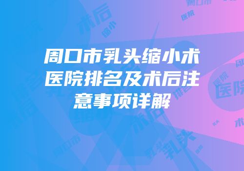 周口市乳头缩小术医院排名及术后注意事项详解