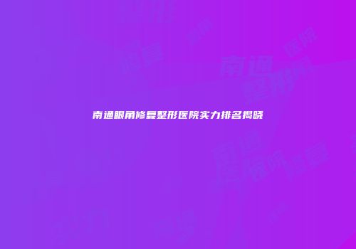 南通眼角修复整形医院实力排名揭晓