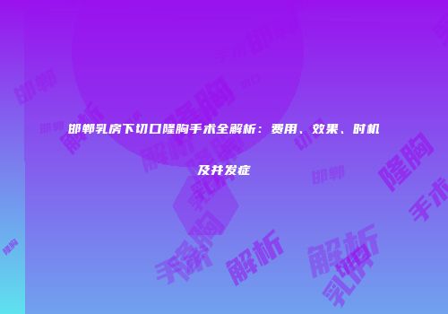 邯郸乳房下切口隆胸手术全解析：费用、效果、时机及并发症