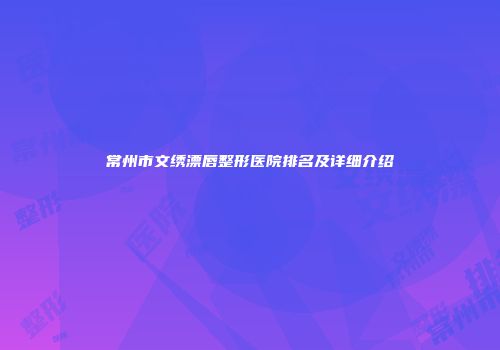 常州市文绣漂唇整形医院排名及详细介绍