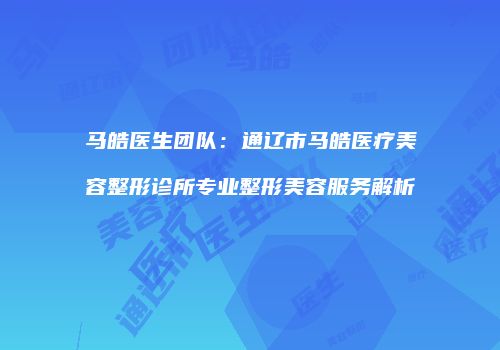 马皓医生团队：通辽市马皓医疗美容整形诊所专业整形美容服务解析