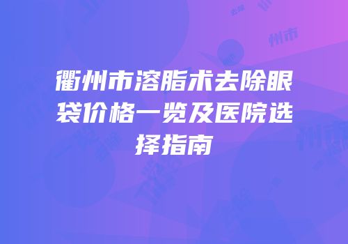 衢州市溶脂术去除眼袋价格一览及医院选择指南