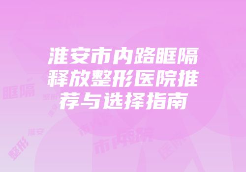 淮安市内路眶隔释放整形医院推荐与选择指南