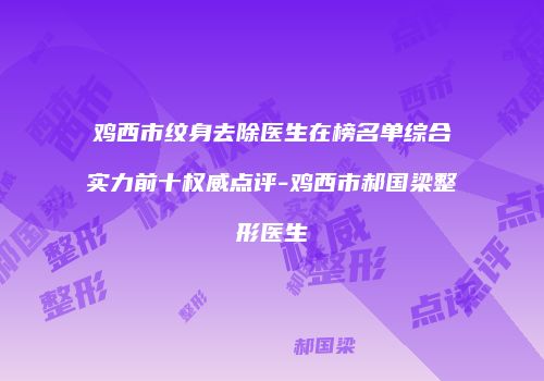鸡西市纹身去除医生在榜名单综合实力前十权威点评-鸡西市郝国梁整形医生