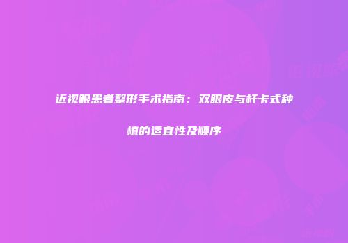 近视眼患者整形手术指南：双眼皮与杆卡式种植的适宜性及顺序