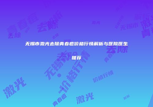 无锡市激光去除青春痘价格行情解析与医院医生推荐