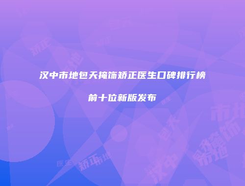 汉中市地包天掩饰矫正医生口碑排行榜前十位新版发布