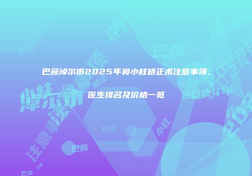 巴彦淖尔市2025年鼻小柱矫正术注意事项、医生排名及价格一览