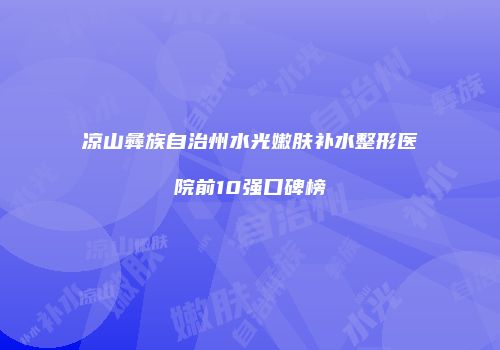 凉山彝族自治州水光嫩肤补水整形医院前10强口碑榜