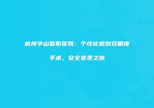杭州华山整形医院：个性化微创双眼皮手术，安全变美之旅