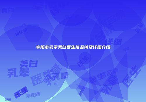 阜阳市乳晕美白医生排名榜及详细介绍