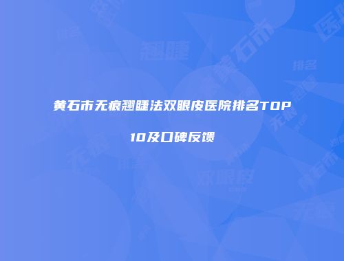 黄石市无痕翘睫法双眼皮医院排名TOP10及口碑反馈