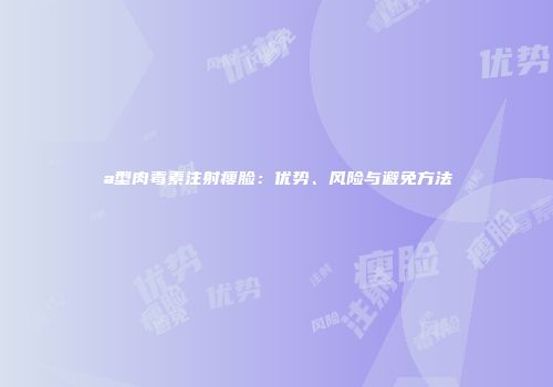 a型肉毒素注射瘦脸：优势、风险与避免方法