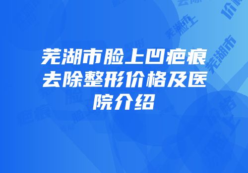 芜湖市脸上凹疤痕去除整形价格及医院介绍
