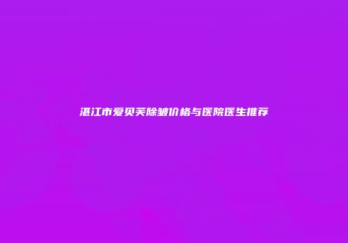 湛江市爱贝芙除皱价格与医院医生推荐