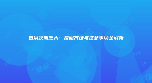 告别咬肌肥大：瘦脸方法与注意事项全解析