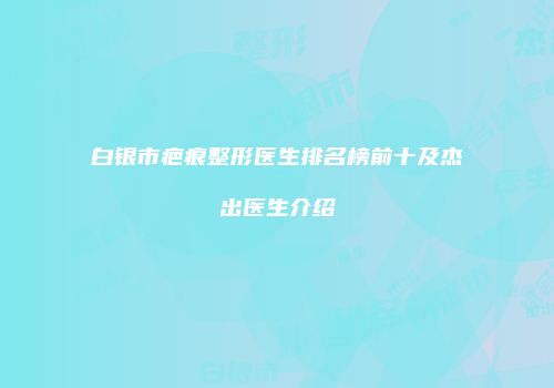 白银市疤痕整形医生排名榜前十及杰出医生介绍