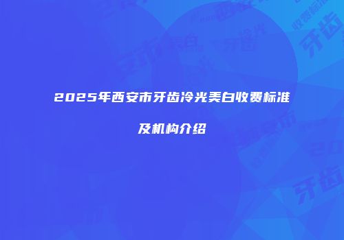 2025年西安市牙齿冷光美白收费标准及机构介绍