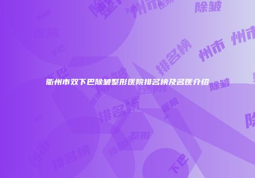 衢州市双下巴除皱整形医院排名榜及名医介绍