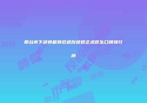 邢台市下颌骨截骨后退反颌矫正术医生口碑排行榜