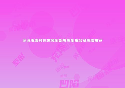 萍乡市面颊充填凹陷整形医生排名及医院推荐