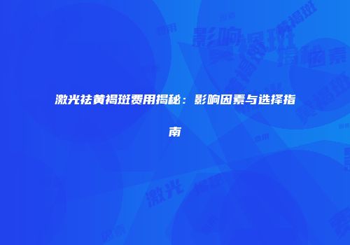 激光祛黄褐斑费用揭秘：影响因素与选择指南