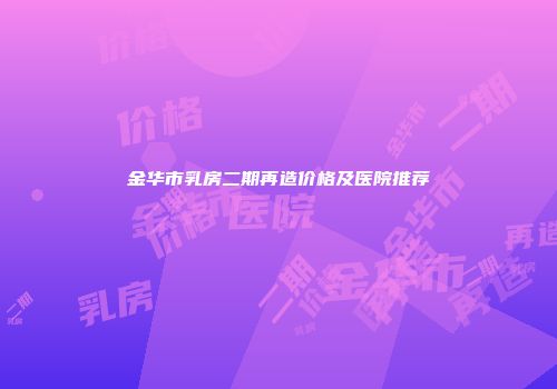 金华市乳房二期再造价格及医院推荐