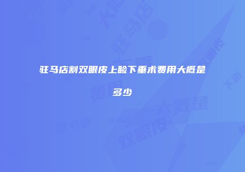 驻马店割双眼皮上睑下垂术费用大概是多少