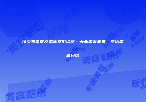 济南嘉丽医疗美容整形诊所：专业美容服务，塑造美丽自信