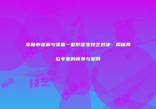 阜新市张晨与张嘉一整形医生技艺对决：揭秘两位专家的背景与案例