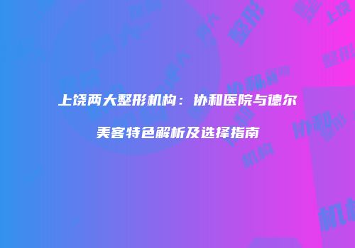 上饶两大整形机构：协和医院与德尔美客特色解析及选择指南