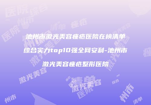 池州市激光美容痤疮医院在榜清单综合实力top10强全网安利-池州市激光美容痤疮整形医院