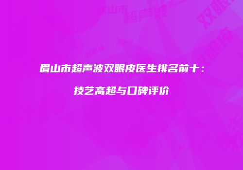 眉山市超声波双眼皮医生排名前十：技艺高超与口碑评价