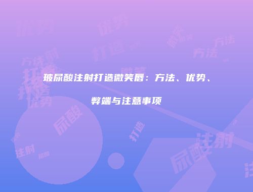 玻尿酸注射打造微笑唇：方法、优势、弊端与注意事项