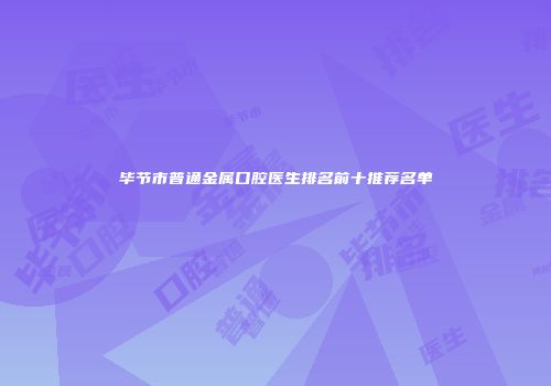 毕节市普通金属口腔医生排名前十推荐名单
