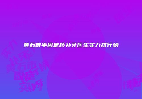 黄石市半固定桥补牙医生实力排行榜