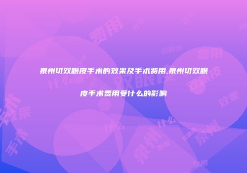 泉州切双眼皮手术的效果及手术费用,泉州切双眼皮手术费用受什么的影响