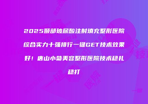 2025颞部玻尿酸注射填充整形医院综合实力十强排行一键GET技术效果好！唐山小菊美容整形医院技术稳扎稳打