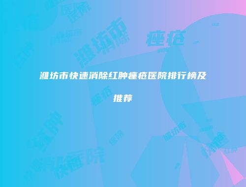 潍坊市快速消除红肿痤疮医院排行榜及推荐