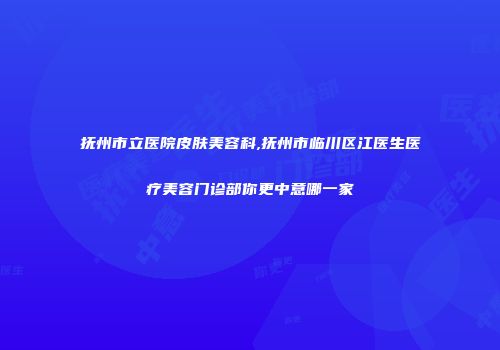 抚州市立医院皮肤美容科,抚州市临川区江医生医疗美容门诊部你更中意哪一家