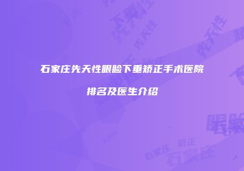石家庄先天性眼睑下垂矫正手术医院排名及医生介绍