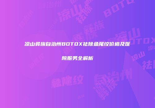 凉山彝族自治州BOTOX祛除鱼尾纹价格及医院服务全解析