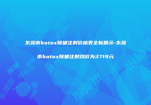 东莞市botox除皱注射价格表全新展示-东莞市botox除皱注射均价为3719元