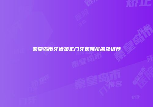 秦皇岛市牙齿矫正门牙医院排名及推荐