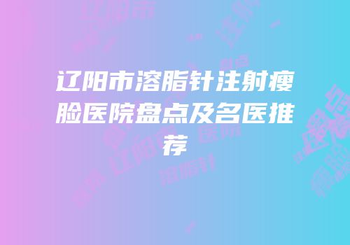 辽阳市溶脂针注射瘦脸医院盘点及名医推荐