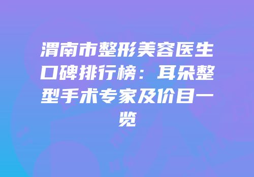渭南市整形美容医生口碑排行榜：耳朵整型手术专家及价目一览