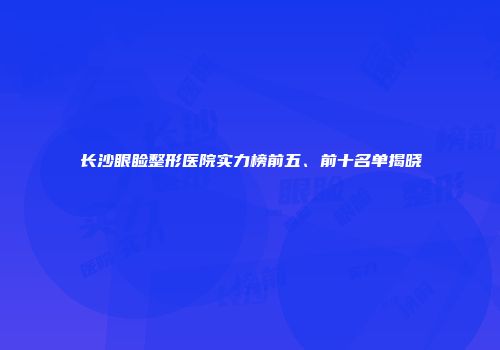 长沙眼睑整形医院实力榜前五、前十名单揭晓