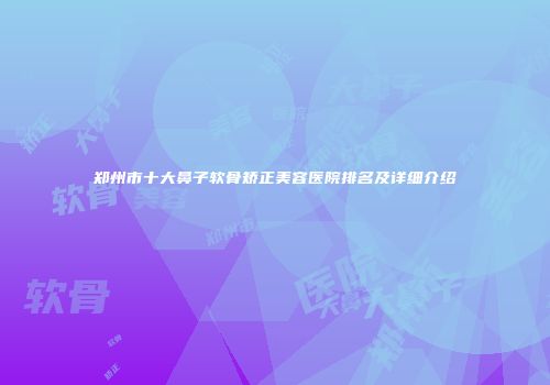 郑州市十大鼻子软骨矫正美容医院排名及详细介绍