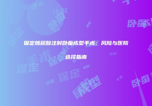 保定玻尿酸注射卧蚕成型手术：风险与医院选择指南